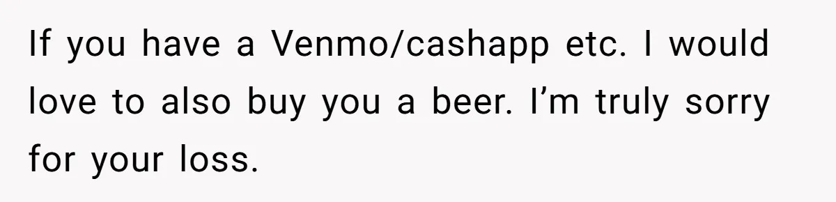 Grieving Father Uses Late Son’s College Fund For Beer Trip After Ex-Wife Demands Cash For Stepson If you have a Venmo/cashapp etc. I would love to also buy you a beer. I’m truly sorry for your loss.