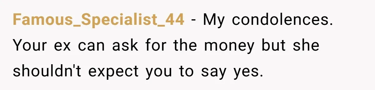 Grieving Father Uses Late Son’s College Fund For Beer Trip After Ex-Wife Demands Cash For Stepson Famous_Specialist_44 − My condolences. Your ex can ask for the money but she shouldn't expect you to say yes.