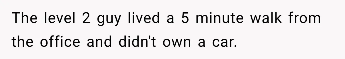 Entry-Level Tech Walks Miles In Rain Until Managers Secretly Share Parking Spots And Coworkers Call HR The level 2 guy lived a 5 minute walk from the office and didn't own a car.