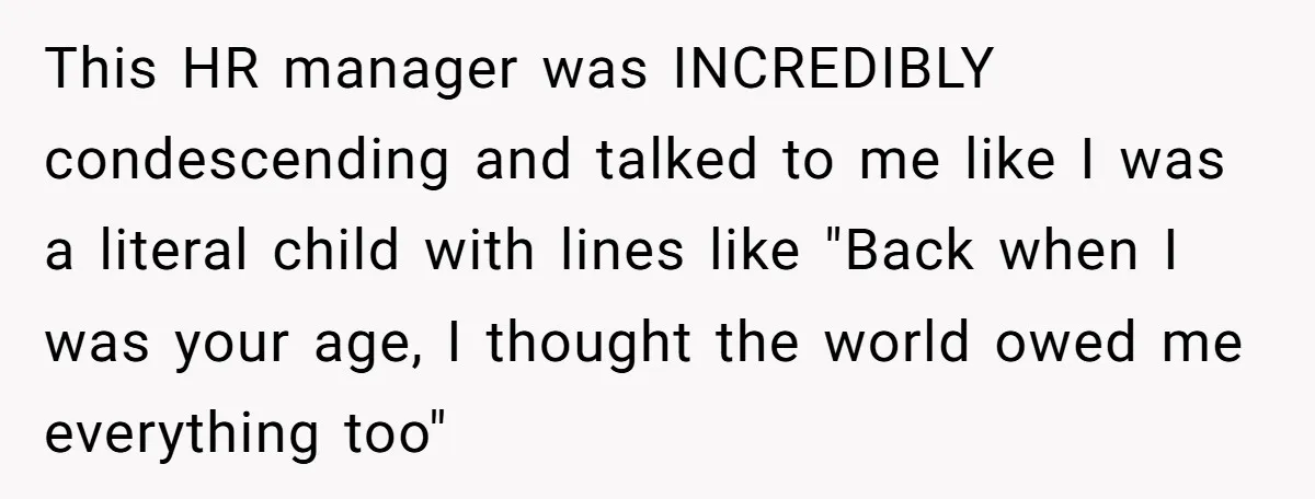 Entry-Level Tech Walks Miles In Rain Until Managers Secretly Share Parking Spots And Coworkers Call HR This HR manager was INCREDIBLY condescending and talked to me like I was a literal child with lines like "Back when I was your age, I thought the world owed...