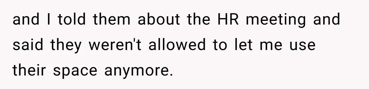 Entry-Level Tech Walks Miles In Rain Until Managers Secretly Share Parking Spots And Coworkers Call HR and I told them about the HR meeting and said they weren't allowed to let me use their space anymore.