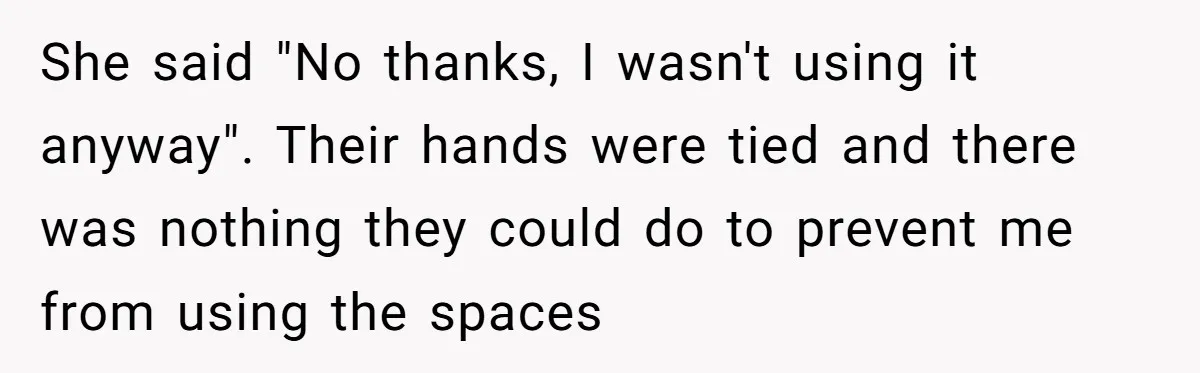 Entry-Level Tech Walks Miles In Rain Until Managers Secretly Share Parking Spots And Coworkers Call HR She said "No thanks, I wasn't using it anyway". Their hands were tied and there was nothing they could do to prevent me from using the spaces