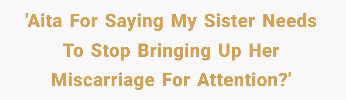Sibling Keeps Bringing Up a Decade-Old Loss Whenever Mom Shows Favor - Younger Sister Reaches Breaking Point 'AITA for saying my sister needs to stop bringing up her miscarriage for attention?'