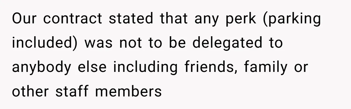 Entry-Level Tech Walks Miles In Rain Until Managers Secretly Share Parking Spots And Coworkers Call HR Our contract stated that any perk (parking included) was not to be delegated to anybody else including friends, family or other staff members