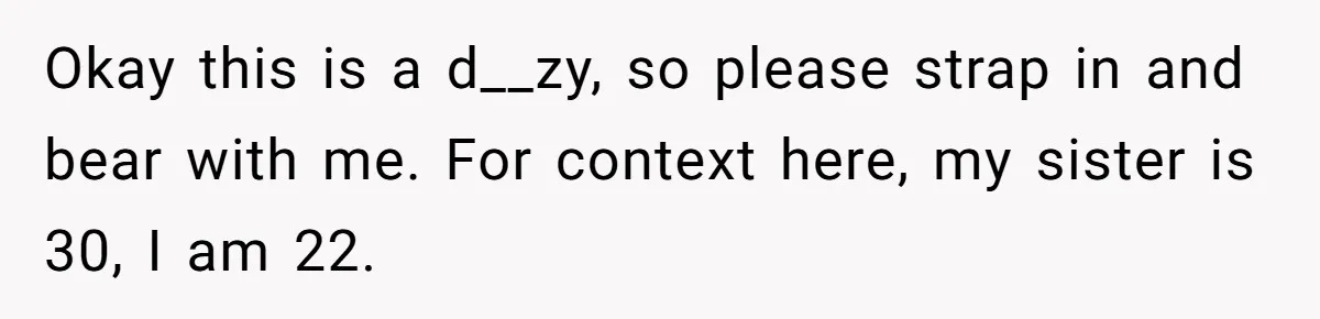 Sibling Keeps Bringing Up a Decade-Old Loss Whenever Mom Shows Favor - Younger Sister Reaches Breaking Point Okay this is a d__zy, so please strap in and bear with me. For context here, my sister is 30, I am 22.