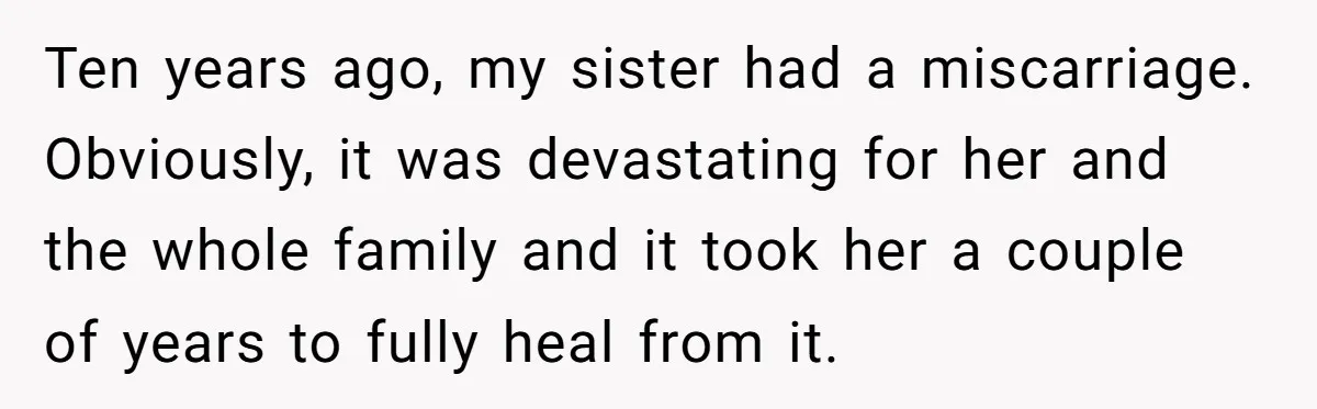 Sibling Keeps Bringing Up a Decade-Old Loss Whenever Mom Shows Favor - Younger Sister Reaches Breaking Point Ten years ago, my sister had a miscarriage. Obviously, it was devastating for her and the whole family and it took her a couple of years to fully heal from...