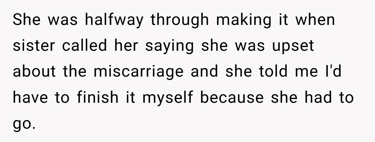 Sibling Keeps Bringing Up a Decade-Old Loss Whenever Mom Shows Favor - Younger Sister Reaches Breaking Point She was halfway through making it when sister called her saying she was upset about the miscarriage and she told me I'd have to finish it myself because she had...
