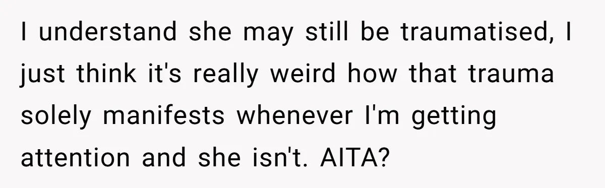 Sibling Keeps Bringing Up a Decade-Old Loss Whenever Mom Shows Favor - Younger Sister Reaches Breaking Point I understand she may still be traumatised, I just think it's really weird how that trauma solely manifests whenever I'm getting attention and she isn't. AITA?