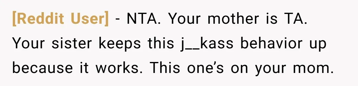 [Reddit User] − NTA. Your mother is TA. Your sister keeps this j__kass behavior up because it works. This one’s on your mom.