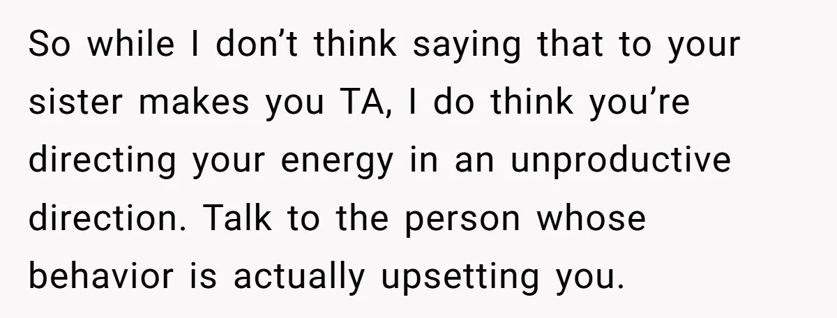 Sibling Keeps Bringing Up a Decade-Old Loss Whenever Mom Shows Favor - Younger Sister Reaches Breaking Point So while I don’t think saying that to your sister makes you TA, I do think you’re directing your energy in an unproductive direction. Talk to the person whose behavior...