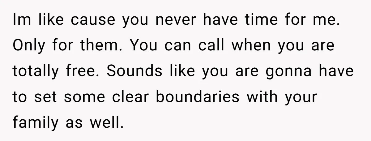 Sibling Keeps Bringing Up a Decade-Old Loss Whenever Mom Shows Favor - Younger Sister Reaches Breaking Point Im like cause you never have time for me. Only for them. You can call when you are totally free. Sounds like you are gonna have to set some clear...