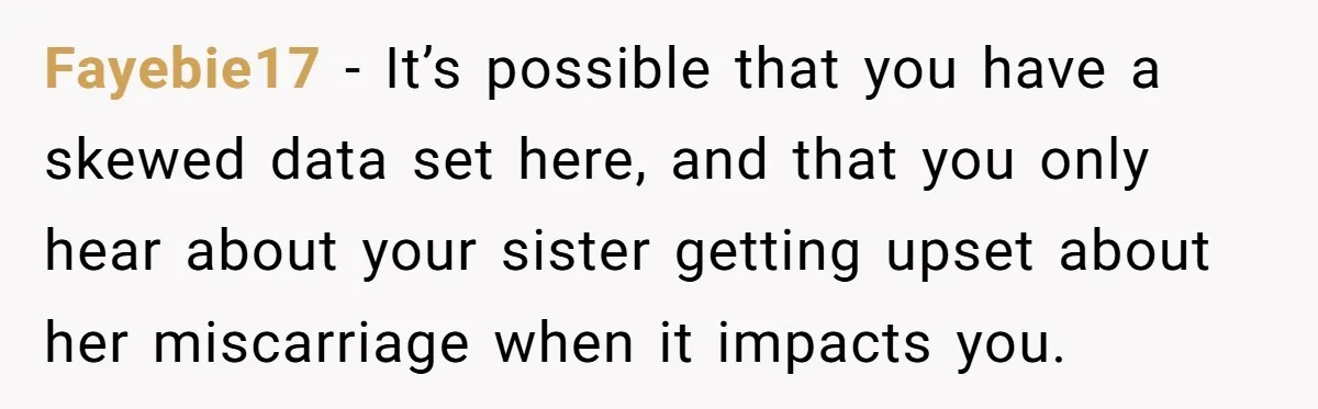 Sibling Keeps Bringing Up a Decade-Old Loss Whenever Mom Shows Favor - Younger Sister Reaches Breaking Point Fayebie17 − It’s possible that you have a skewed data set here, and that you only hear about your sister getting upset about her miscarriage when it impacts you.