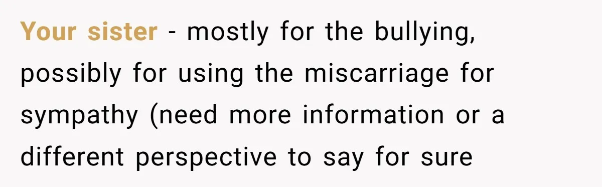 Sibling Keeps Bringing Up a Decade-Old Loss Whenever Mom Shows Favor - Younger Sister Reaches Breaking Point Your sister - mostly for the bullying, possibly for using the miscarriage for sympathy (need more information or a different perspective to say for sure