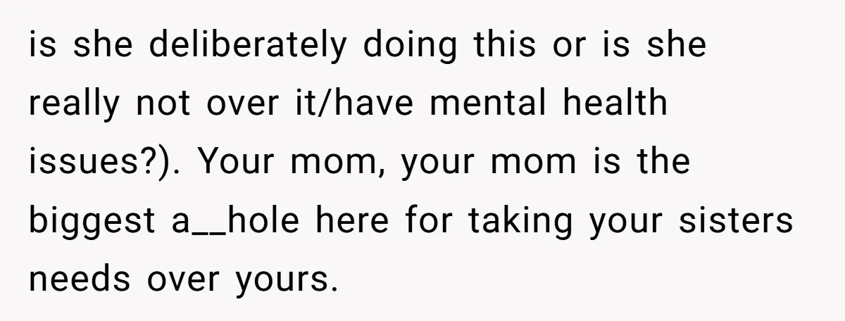 Sibling Keeps Bringing Up a Decade-Old Loss Whenever Mom Shows Favor - Younger Sister Reaches Breaking Point is she deliberately doing this or is she really not over it/have mental health issues?). Your mom, your mom is the biggest a__hole here for taking your sisters needs over...