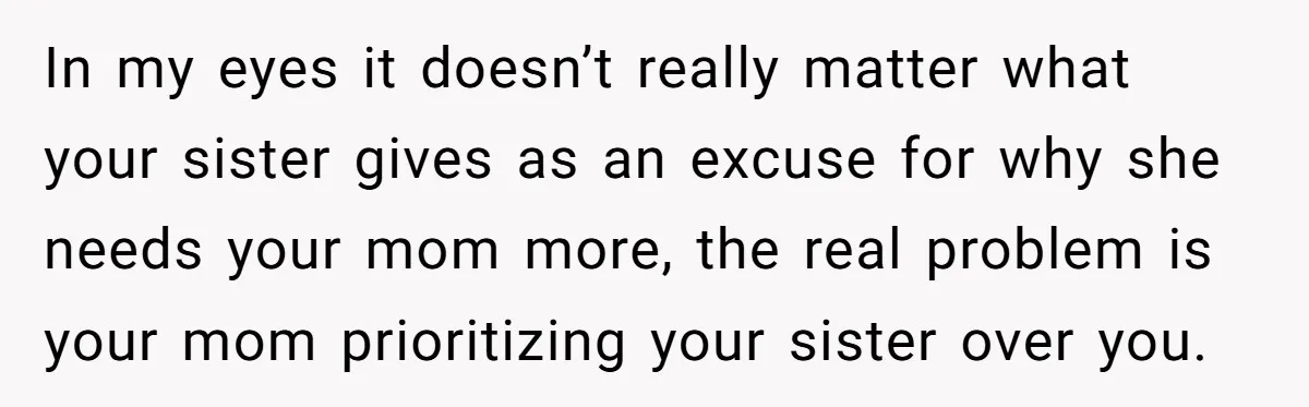Sibling Keeps Bringing Up a Decade-Old Loss Whenever Mom Shows Favor - Younger Sister Reaches Breaking Point In my eyes it doesn’t really matter what your sister gives as an excuse for why she needs your mom more, the real problem is your mom prioritizing your sister...