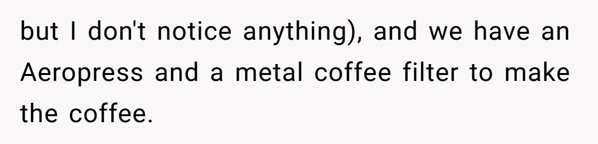 Fiancé Won't Let Her Make Coffee Without Following His Rules, How She Finally Got Fed Up but I don't notice anything), and we have an Aeropress and a metal coffee filter to make the coffee.