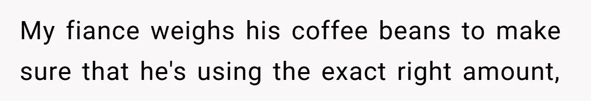 Fiancé Won't Let Her Make Coffee Without Following His Rules, How She Finally Got Fed Up My fiance weighs his coffee beans to make sure that he's using the exact right amount,
