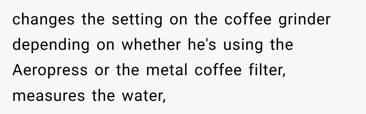 Fiancé Won't Let Her Make Coffee Without Following His Rules, How She Finally Got Fed Up changes the setting on the coffee grinder depending on whether he's using the Aeropress or the metal coffee filter, measures the water,