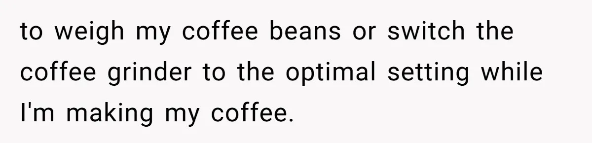Fiancé Won't Let Her Make Coffee Without Following His Rules, How She Finally Got Fed Up to weigh my coffee beans or switch the coffee grinder to the optimal setting while I'm making my coffee.