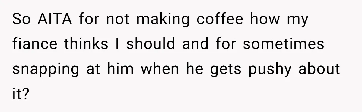 Fiancé Won't Let Her Make Coffee Without Following His Rules, How She Finally Got Fed Up So AITA for not making coffee how my fiance thinks I should and for sometimes snapping at him when he gets pushy about it?