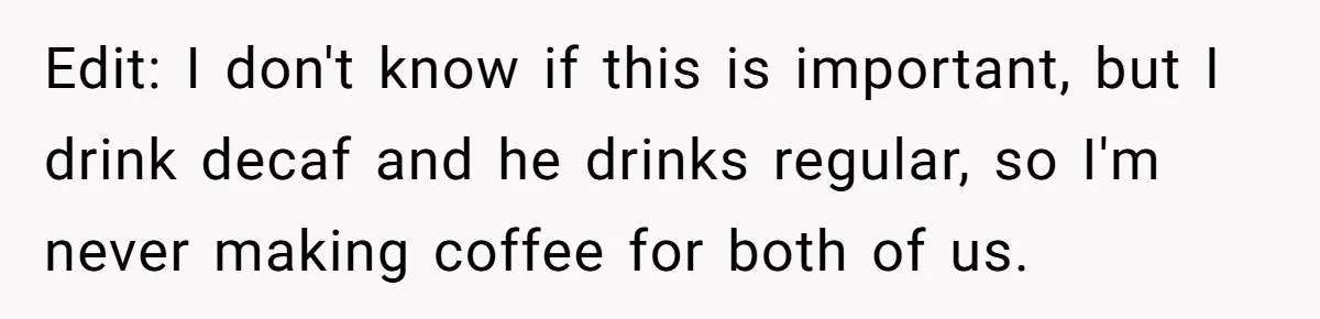 Fiancé Won't Let Her Make Coffee Without Following His Rules, How She Finally Got Fed Up Edit: I don't know if this is important, but I drink decaf and he drinks regular, so I'm never making coffee for both of us.