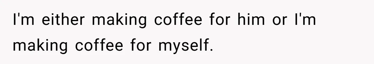 Fiancé Won't Let Her Make Coffee Without Following His Rules, How She Finally Got Fed Up I'm either making coffee for him or I'm making coffee for myself.