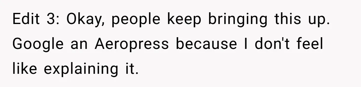 Fiancé Won't Let Her Make Coffee Without Following His Rules, How She Finally Got Fed Up Edit 3: Okay, people keep bringing this up. Google an Aeropress because I don't feel like explaining it.