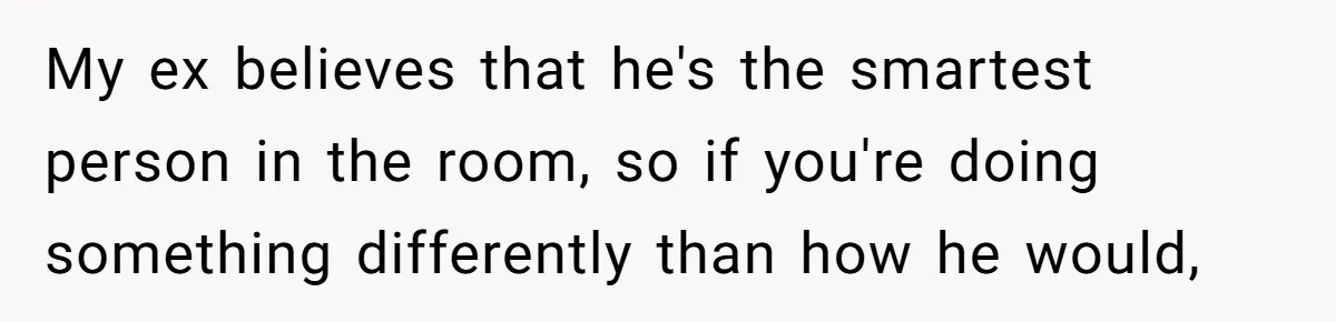 Fiancé Won't Let Her Make Coffee Without Following His Rules, How She Finally Got Fed Up My ex believes that he's the smartest person in the room, so if you're doing something differently than how he would,