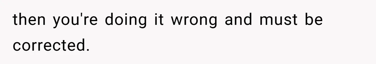 Fiancé Won't Let Her Make Coffee Without Following His Rules, How She Finally Got Fed Up then you're doing it wrong and must be corrected.
