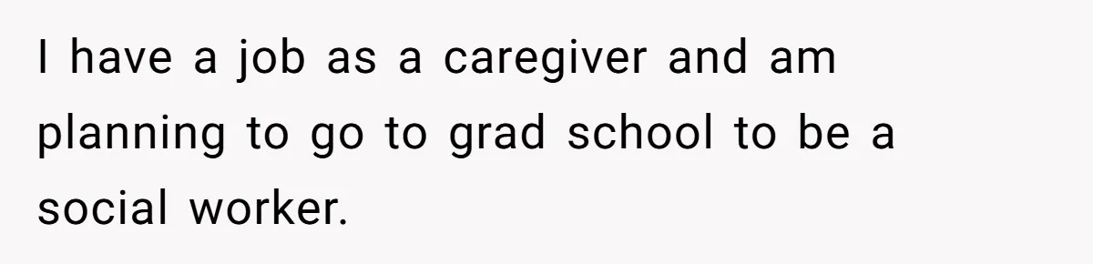 Fiancé Won't Let Her Make Coffee Without Following His Rules, How She Finally Got Fed Up I have a job as a caregiver and am planning to go to grad school to be a social worker.