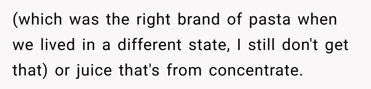 Fiancé Won't Let Her Make Coffee Without Following His Rules, How She Finally Got Fed Up (which was the right brand of pasta when we lived in a different state, I still don't get that) or juice that's from concentrate.