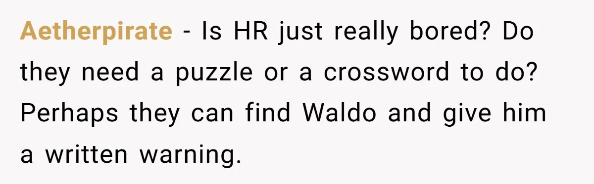 Entry-Level Tech Walks Miles In Rain Until Managers Secretly Share Parking Spots And Coworkers Call HR Aetherpirate − Is HR just really bored? Do they need a puzzle or a crossword to do? Perhaps they can find Waldo and give him a written warning.