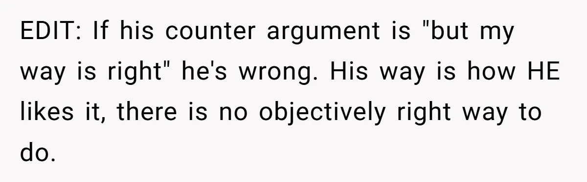 Fiancé Won't Let Her Make Coffee Without Following His Rules, How She Finally Got Fed Up EDIT: If his counter argument is "but my way is right" he's wrong. His way is how HE likes it, there is no objectively right way to do.