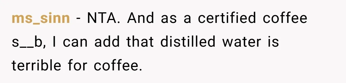 Fiancé Won't Let Her Make Coffee Without Following His Rules, How She Finally Got Fed Up ms_sinn − NTA. And as a certified coffee s__b, I can add that distilled water is terrible for coffee.