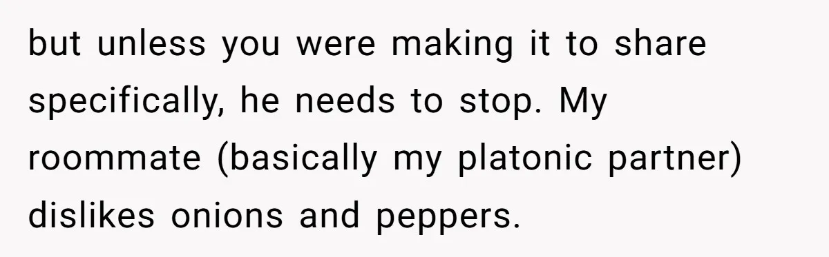 Fiancé Won't Let Her Make Coffee Without Following His Rules, How She Finally Got Fed Up but unless you were making it to share specifically, he needs to stop. My roommate (basically my platonic partner) dislikes onions and peppers.