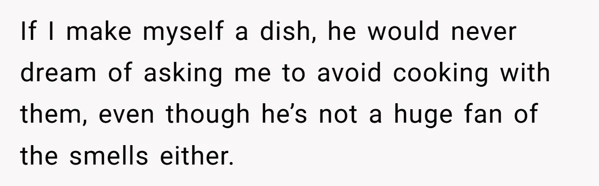 Fiancé Won't Let Her Make Coffee Without Following His Rules, How She Finally Got Fed Up If I make myself a dish, he would never dream of asking me to avoid cooking with them, even though he’s not a huge fan of the smells either.