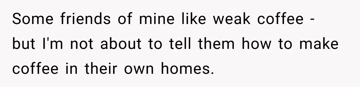 Fiancé Won't Let Her Make Coffee Without Following His Rules, How She Finally Got Fed Up Some friends of mine like weak coffee - but I'm not about to tell them how to make coffee in their own homes.