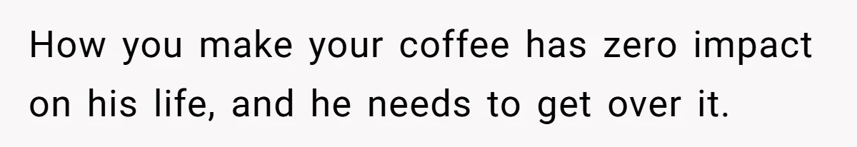 Fiancé Won't Let Her Make Coffee Without Following His Rules, How She Finally Got Fed Up How you make your coffee has zero impact on his life, and he needs to get over it.