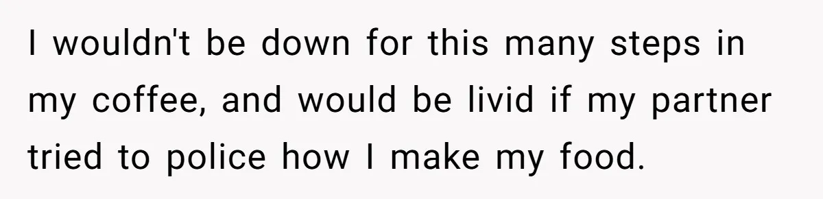 Fiancé Won't Let Her Make Coffee Without Following His Rules, How She Finally Got Fed Up I wouldn't be down for this many steps in my coffee, and would be livid if my partner tried to police how I make my food.