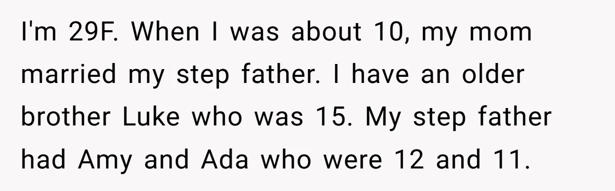 Stepdaughter Wants Help Buying a £500k Home - But Her Stepsister Refuses After Remembering the Past I'm 29F. When I was about 10, my mom married my step father. I have an older brother Luke who was 15. My step father had Amy and Ada who...