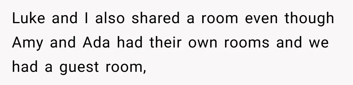 Stepdaughter Wants Help Buying a £500k Home - But Her Stepsister Refuses After Remembering the Past Luke and I also shared a room even though Amy and Ada had their own rooms and we had a guest room,