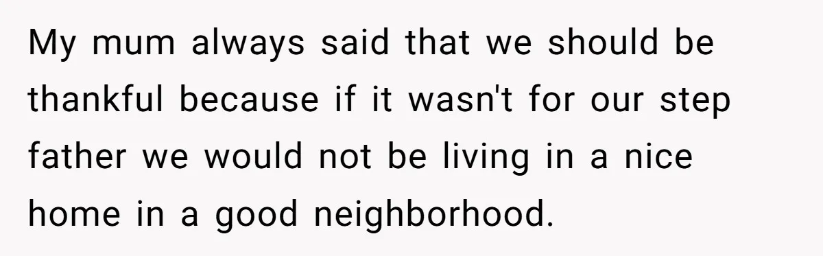 Stepdaughter Wants Help Buying a £500k Home - But Her Stepsister Refuses After Remembering the Past My mum always said that we should be thankful because if it wasn't for our step father we would not be living in a nice home in a good neighborhood.
