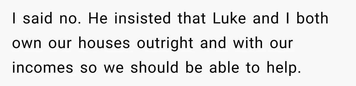Stepdaughter Wants Help Buying a £500k Home - But Her Stepsister Refuses After Remembering the Past I said no. He insisted that Luke and I both own our houses outright and with our incomes so we should be able to help.