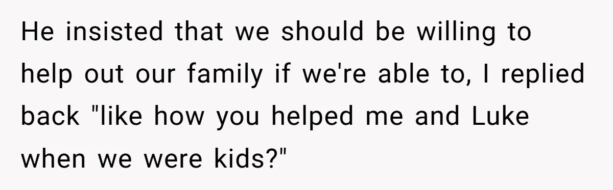 Stepdaughter Wants Help Buying a £500k Home - But Her Stepsister Refuses After Remembering the Past He insisted that we should be willing to help out our family if we're able to, I replied back "like how you helped me and Luke when we were kids?"