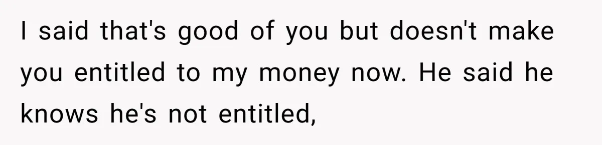 Stepdaughter Wants Help Buying a £500k Home - But Her Stepsister Refuses After Remembering the Past I said that's good of you but doesn't make you entitled to my money now. He said he knows he's not entitled,