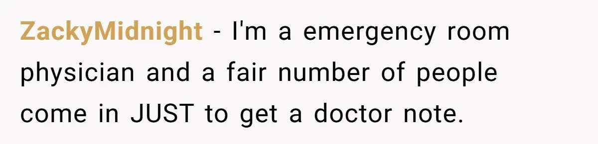 Boss Forces Dying-Of-Food-Poisoning Employee To Get Doctor’s Note, Ends Up Giving Him A Free Week Off ZackyMidnight − I'm a emergency room physician and a fair number of people come in JUST to get a doctor note.