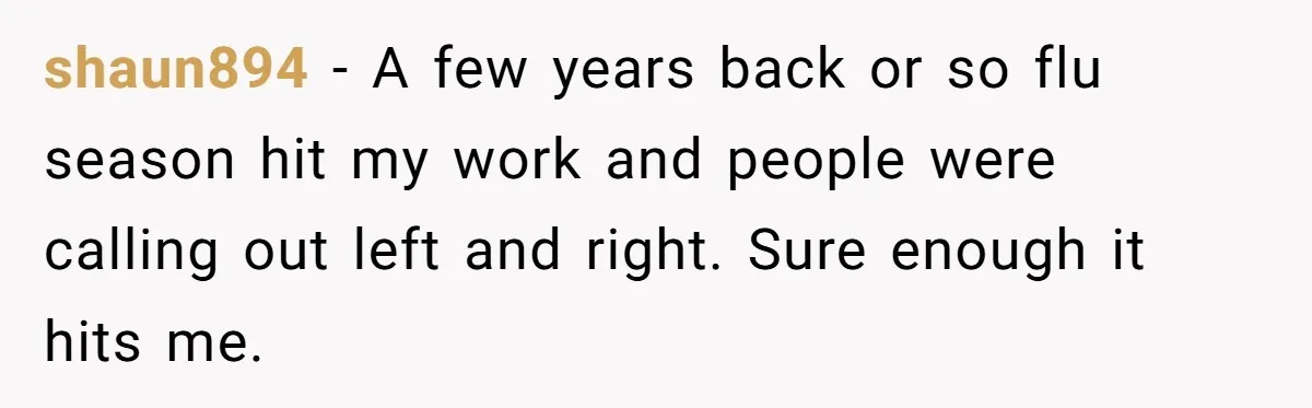 Boss Forces Dying-Of-Food-Poisoning Employee To Get Doctor’s Note, Ends Up Giving Him A Free Week Off shaun894 − A few years back or so flu season hit my work and people were calling out left and right. Sure enough it hits me.