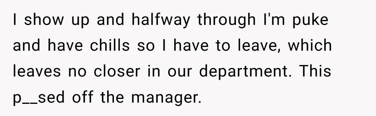 Boss Forces Dying-Of-Food-Poisoning Employee To Get Doctor’s Note, Ends Up Giving Him A Free Week Off I show up and halfway through I'm puke and have chills so I have to leave, which leaves no closer in our department. This p__sed off the manager.
