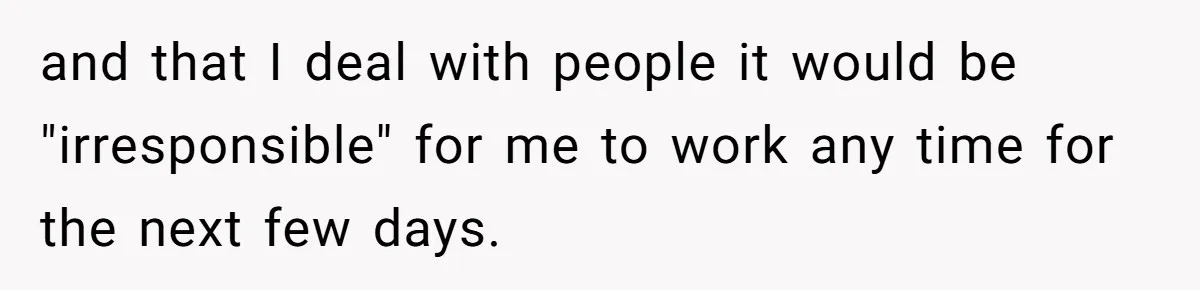 Boss Forces Dying-Of-Food-Poisoning Employee To Get Doctor’s Note, Ends Up Giving Him A Free Week Off and that I deal with people it would be "irresponsible" for me to work any time for the next few days.