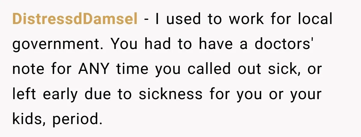 Boss Forces Dying-Of-Food-Poisoning Employee To Get Doctor’s Note, Ends Up Giving Him A Free Week Off DistressdDamsel − I used to work for local government. You had to have a doctors' note for ANY time you called out sick, or left early due to sickness for...